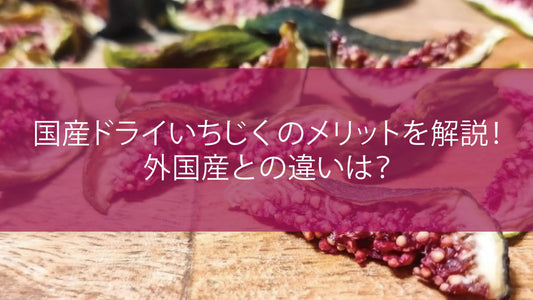 国産ドライいちじくのメリットを解説!外国産との違いは?