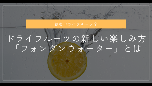 飲むドライフルーツ？ドライフルーツの新しい楽しみ方「フォンダンウォーター」とは