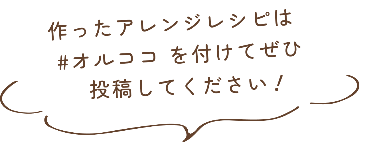 作ったアレンジレシピは #オルココ を付けてぜひ投稿してください！